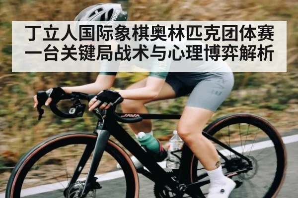 丁立人国际象棋奥林匹克团体赛一台关键局战术与心理博弈解析