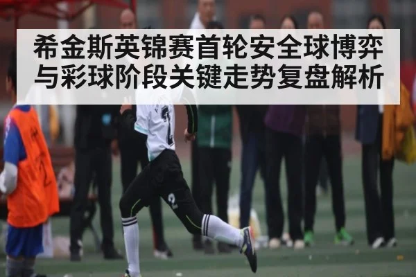 希金斯英锦赛首轮安全球博弈与彩球阶段关键走势复盘解析