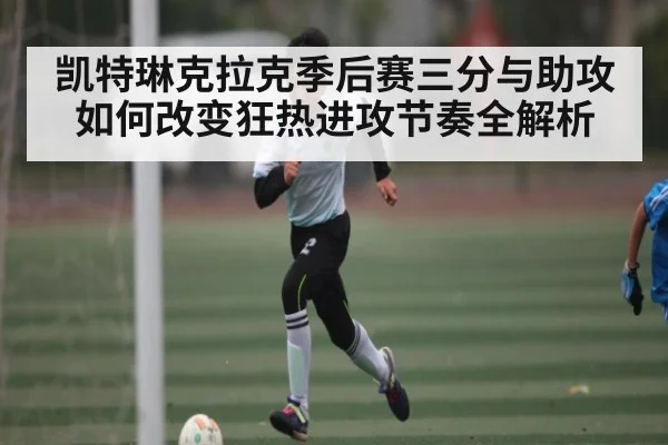 凯特琳克拉克季后赛三分与助攻如何改变狂热进攻节奏全解析