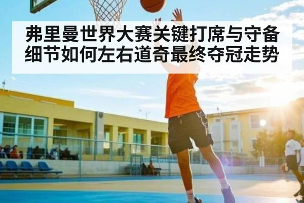弗里曼世界大赛关键打席与守备细节如何左右道奇最终夺冠走势