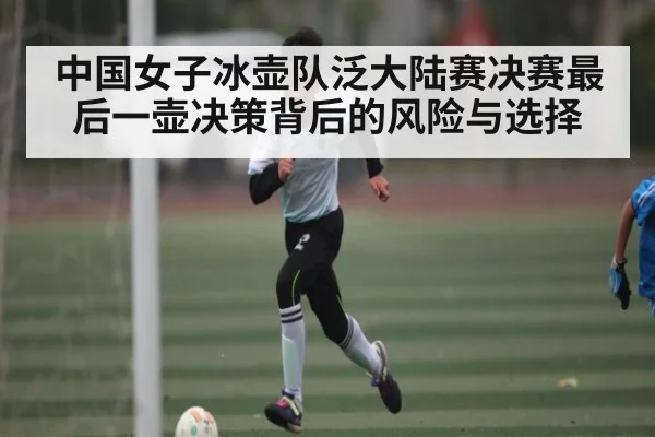 中国女子冰壶队泛大陆赛决赛最后一壶决策背后的风险与选择
