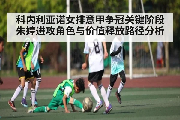 科内利亚诺女排意甲争冠关键阶段朱婷进攻角色与价值释放路径分析